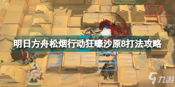《明日方舟》松烟行动狂嚎沙原8怎么打 狂嚎沙原8挂机图文教程_明日方舟